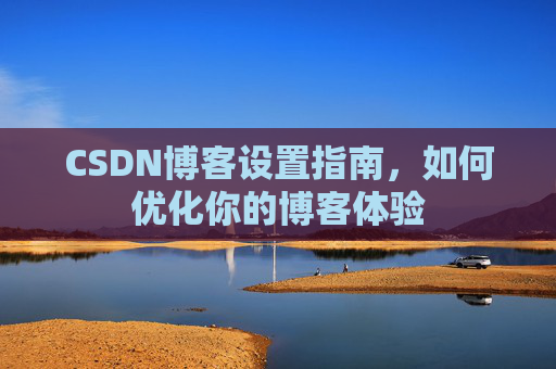 CSDN博客设置指南,如何优化你的博客体验