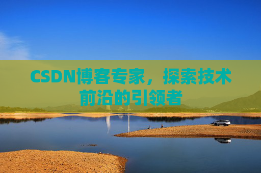 CSDN博客专家，探索技术前沿的引领者
